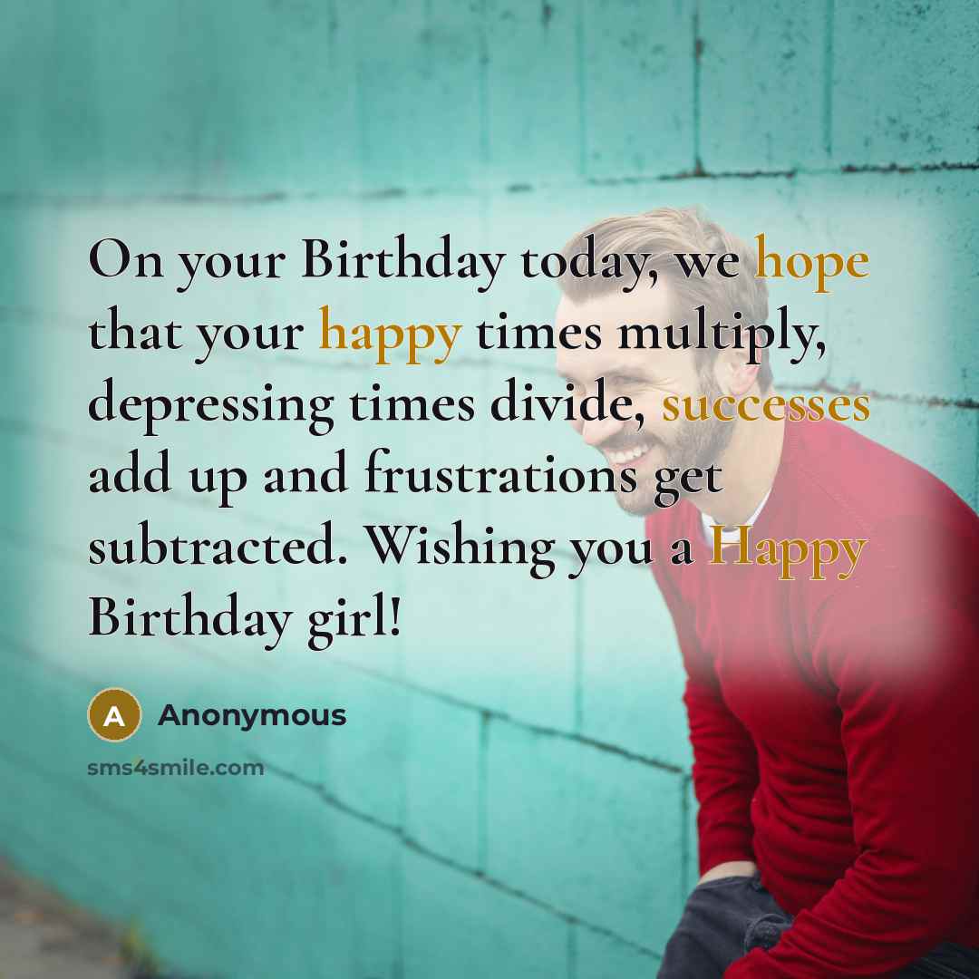 “On your Birthday today, we hope that your happy times multiply, depressing times divide, successes add up and frustrations get subtracted. Wishing you a Happy Birthday girl!” quote by Anonymous