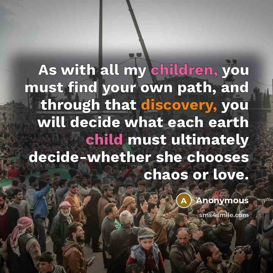 “As with all my children, you must find your own path, and through that discovery, you will decide what each earth child must ultimately decide-whether she chooses chaos or love.” quote by Anonymous