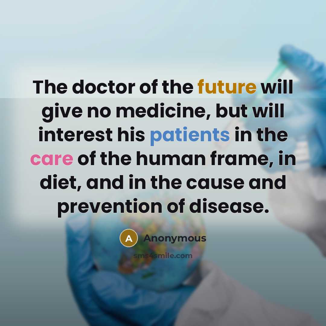 “The doctor of the future will give no medicine, but will interest his patients in the care of the human frame, in diet, and in the cause and prevention of disease.” quote by Anonymous