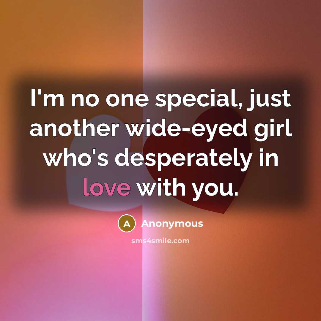 “I'm no one special, just another wide-eyed girl who's desperately in love with you.” quote by Anonymous