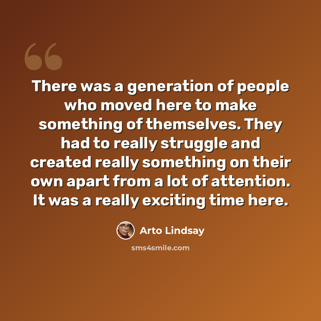 “There was a generation of people who moved here to make something of themselves. They had to really struggle and created really something on their own apart from a lot of attention. It was a really exciting time here.” quote by Arto Lindsay