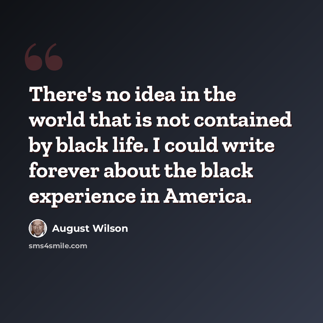 “There's no idea in the world that is not contained by black life. I could write forever about the black experience in America.” quote by August Wilson