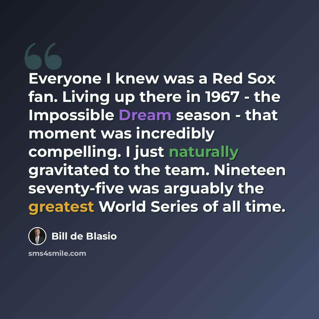 “Everyone I knew was a Red Sox fan. Living up there in 1967 - the Impossible Dream season - that moment was incredibly compelling. I just naturally gravitated to the team. Nineteen seventy-five was arguably the greatest World Series of all time.” quote by Bill de Blasio