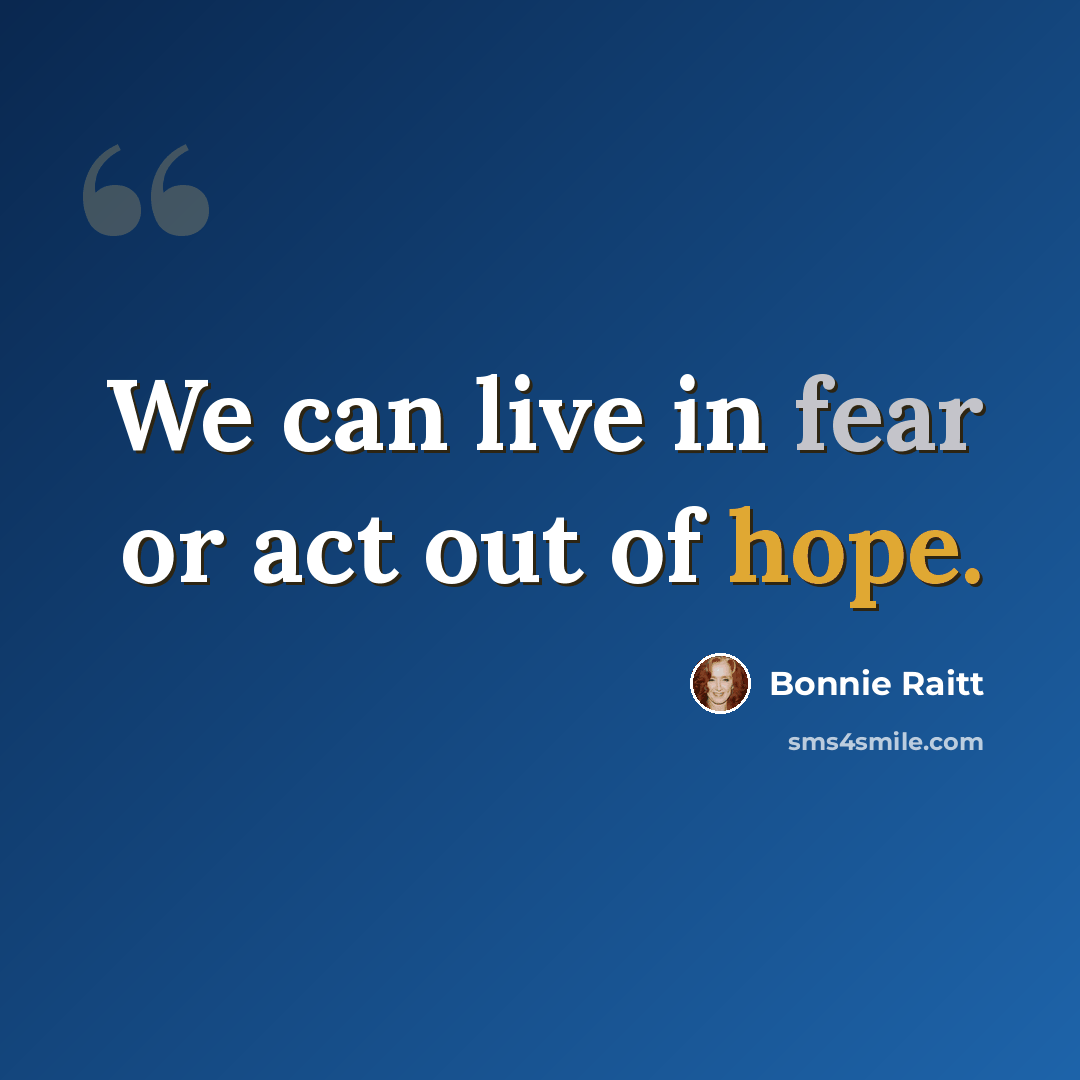 “We can live in fear or act out of hope.” quote by Bonnie Raitt