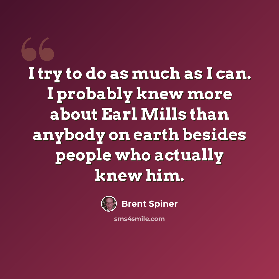 “I try to do as much as I can. I probably knew more about Earl Mills than anybody on earth besides people who actually knew him.” quote by Brent Spiner