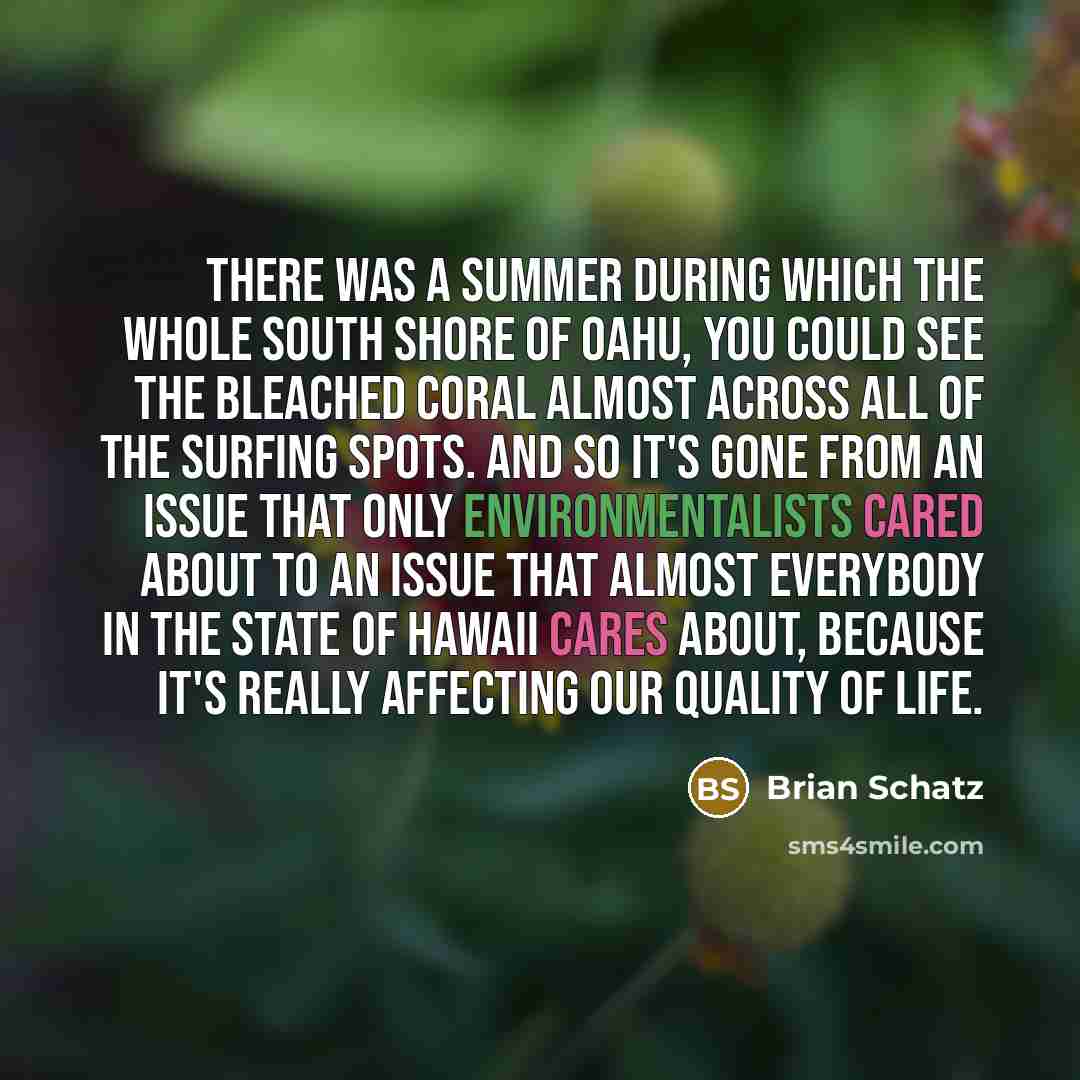 “There was a summer during which the whole South Shore of Oahu, you could see the bleached coral almost across all of the surfing spots. And so it's gone from an issue that only environmentalists cared about to an issue that almost everybody in the state of Hawaii cares about, because it's really…” quote by Brian Schatz