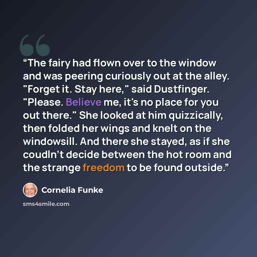 “The fairy had flown over to the window and was peering curiously out at the alley. "Forget it. Stay here," said Dustfinger. "Please. Believe me, it's no place for you out there." She looked at him quizzically, then folded her wings and knelt on the windowsill. And there she stayed, as if she…” quote by Cornelia Funke