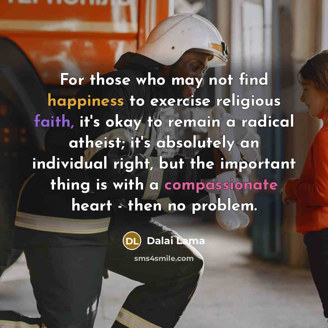“For those who may not find happiness to exercise religious faith, it's okay to remain a radical atheist; it's absolutely an individual right, but the important thing is with a compassionate heart - then no problem.” quote by Dalai Lama