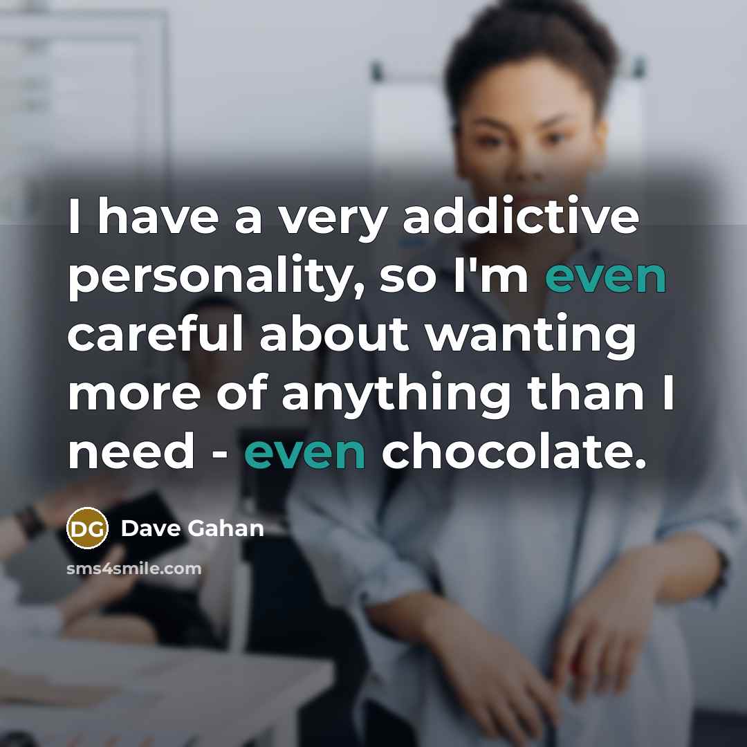 “I have a very addictive personality, so I'm even careful about wanting more of anything than I need - even chocolate.” quote by Dave Gahan
