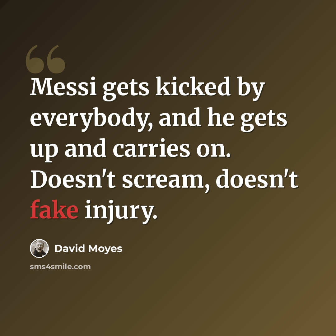 “Messi gets kicked by everybody, and he gets up and carries on. Doesn't scream, doesn't fake injury.” quote by David Moyes