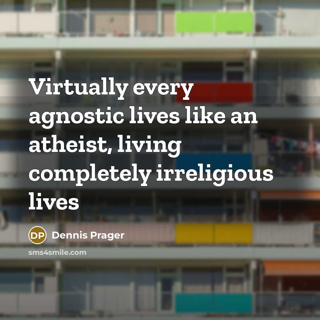 “Virtually every agnostic lives like an atheist, living completely irreligious lives” quote by Dennis Prager