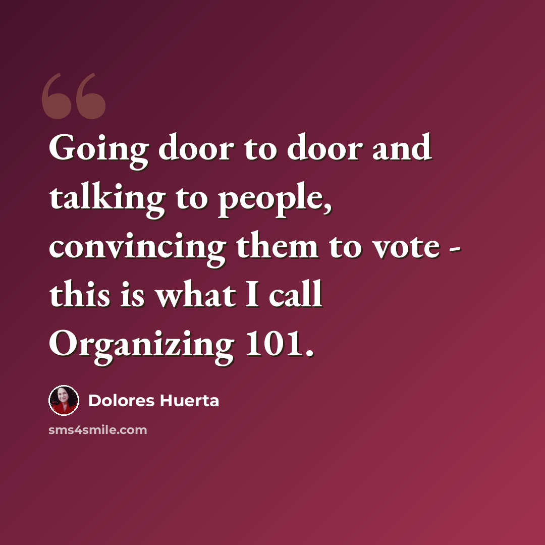 “Going door to door and talking to people, convincing them to vote - this is what I call Organizing 101.” quote by Dolores Huerta