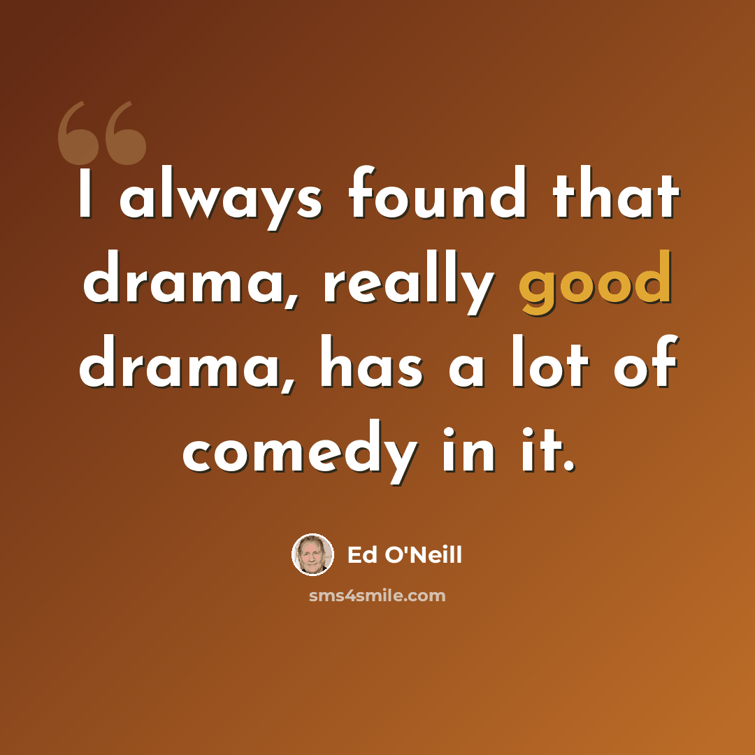 “I always found that drama, really good drama, has a lot of comedy in it.” quote by Ed O'Neill