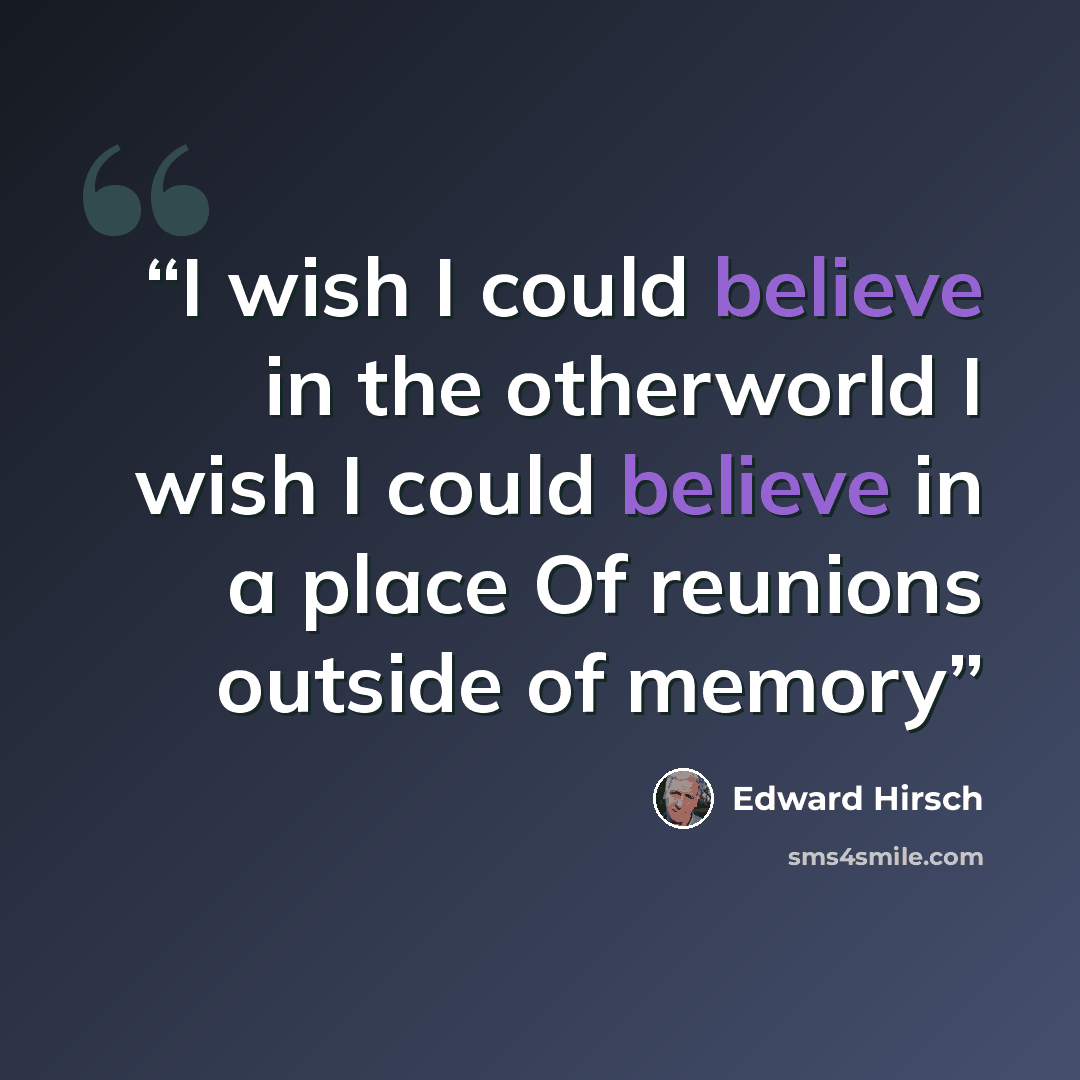 “I wish I could believe in the otherworld I wish I could believe in a place Of reunions outside of memory” quote by Edward Hirsch