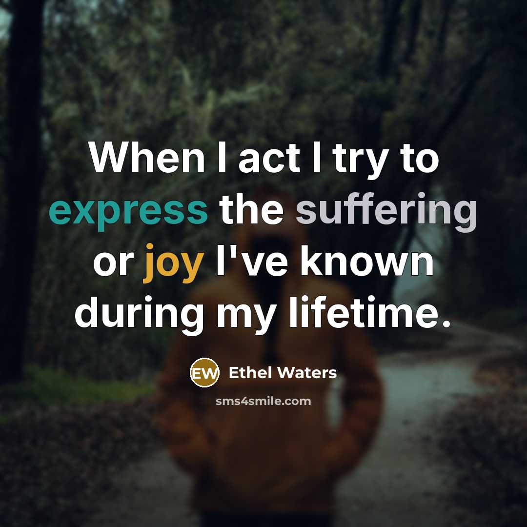 “When I act I try to express the suffering or joy I've known during my lifetime.” quote by Ethel Waters