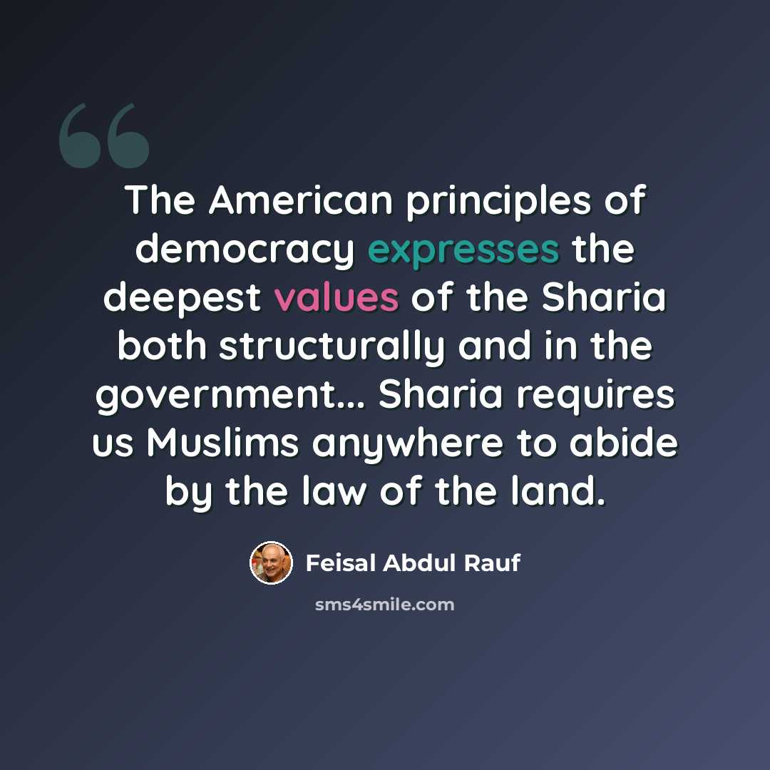 “The American principles of democracy expresses the deepest values of the Sharia both structurally and in the government... Sharia requires us Muslims anywhere to abide by the law of the land.” quote by Feisal Abdul Rauf
