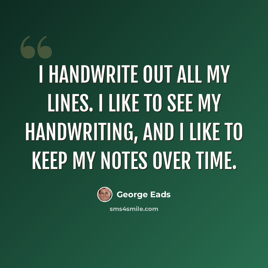 “I handwrite out all my lines. I like to see my handwriting, and I like to keep my notes over time.” quote by George Eads