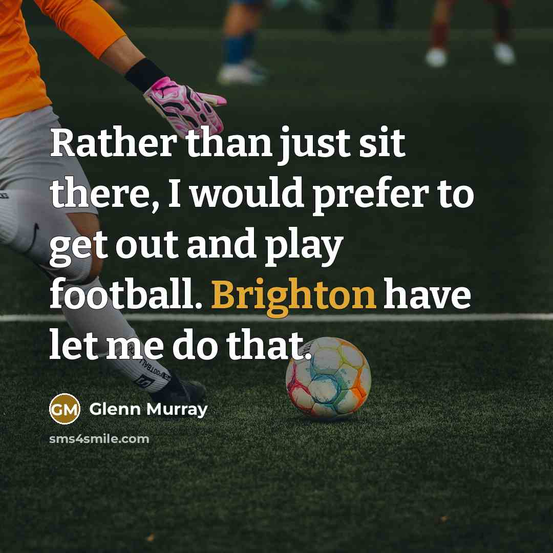 “Rather than just sit there, I would prefer to get out and play football. Brighton have let me do that.” quote by Glenn Murray