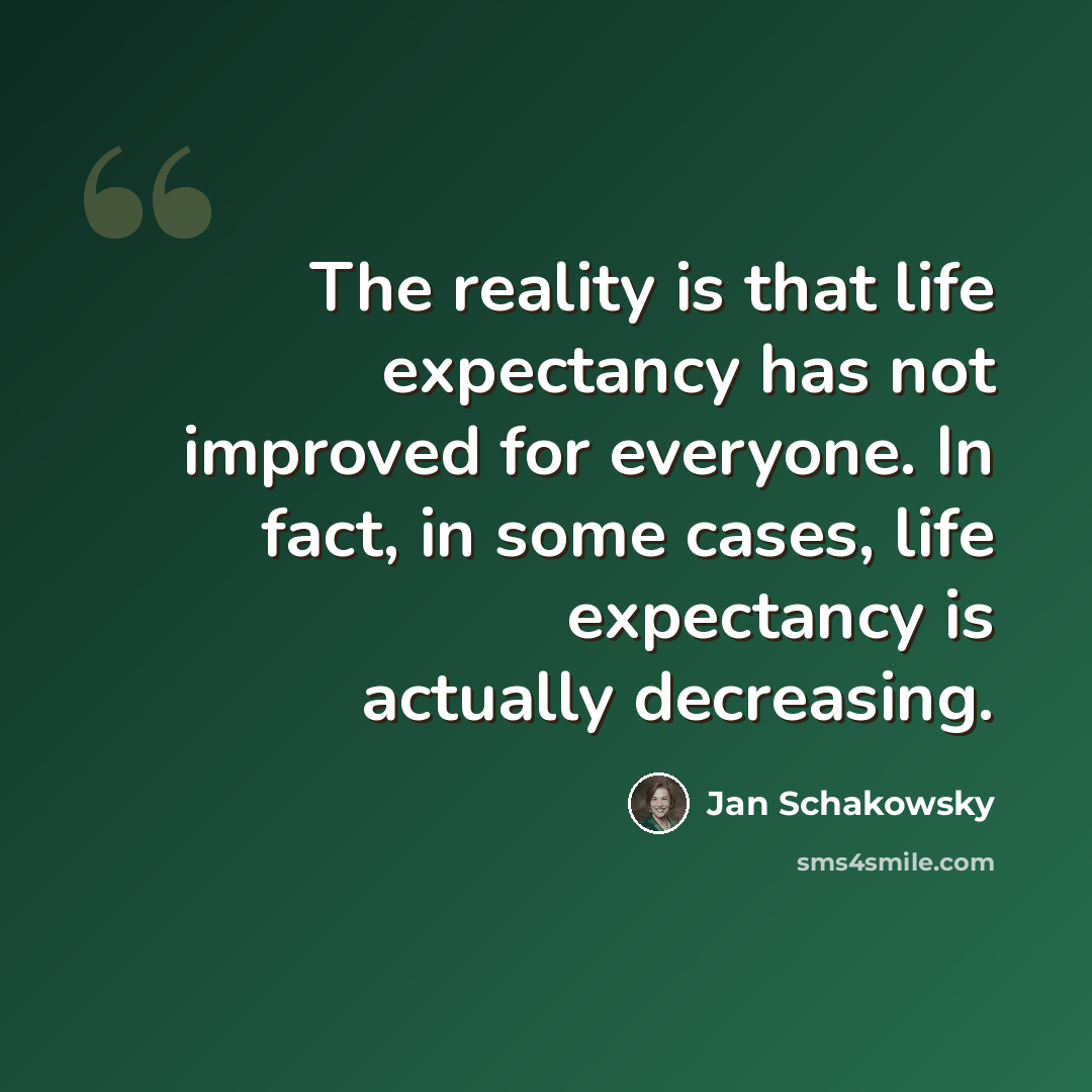 “The reality is that life expectancy has not improved for everyone. In fact, in some cases, life expectancy is actually decreasing.” quote by Jan Schakowsky