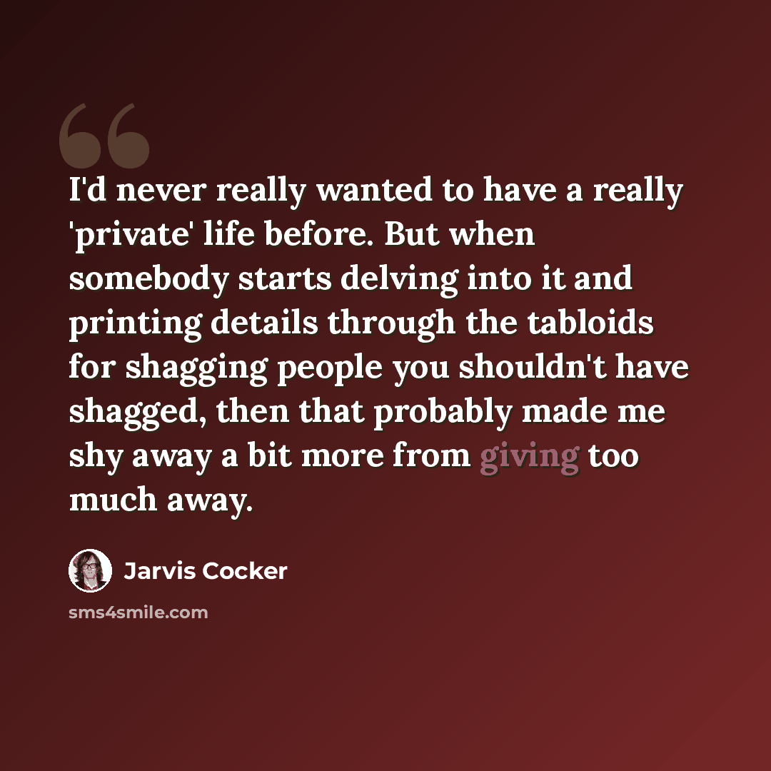 “I'd never really wanted to have a really 'private' life before. But when somebody starts delving into it and printing details through the tabloids for shagging people you shouldn't have shagged, then that probably made me shy away a bit more from giving too much away.” quote by Jarvis Cocker