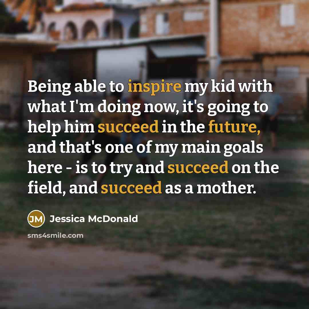 “Being able to inspire my kid with what I'm doing now, it's going to help him succeed in the future, and that's one of my main goals here - is to try and succeed on the field, and succeed as a mother.” quote by Jessica McDonald