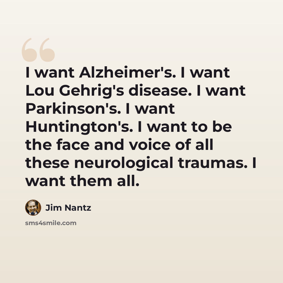 “I want Alzheimer's. I want Lou Gehrig's disease. I want Parkinson's. I want Huntington's. I want to be the face and voice of all these neurological traumas. I want them all.” quote by Jim Nantz
