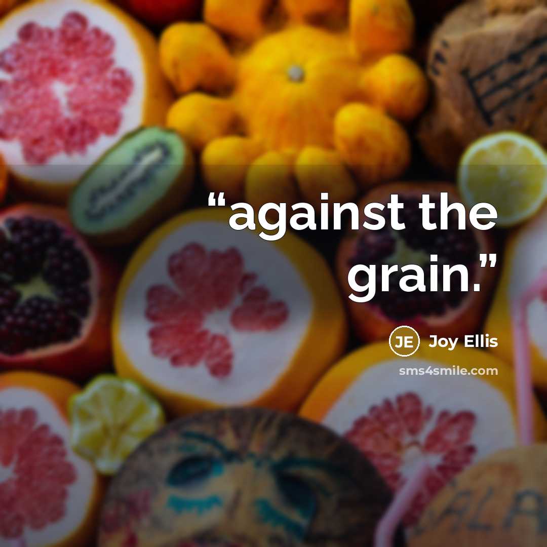 “against the grain.” quote by Joy Ellis
