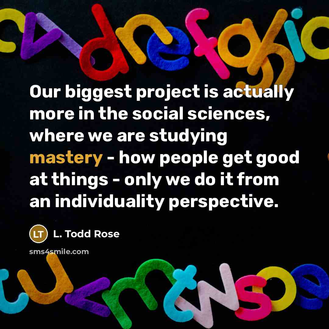 “Our biggest project is actually more in the social sciences, where we are studying mastery - how people get good at things - only we do it from an individuality perspective.” quote by L. Todd Rose
