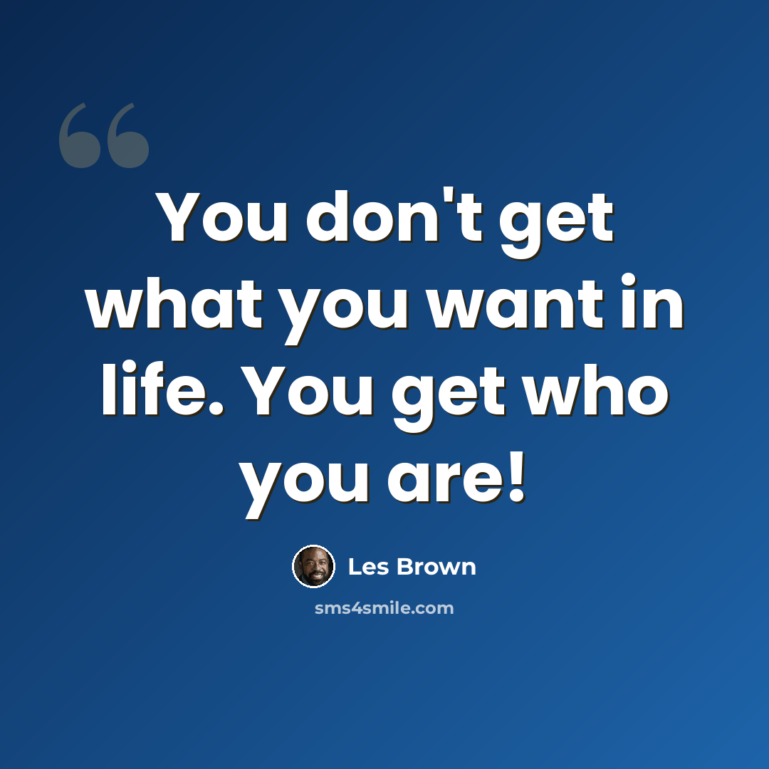“You don't get what you want in life. You get who you are!” quote by Les Brown