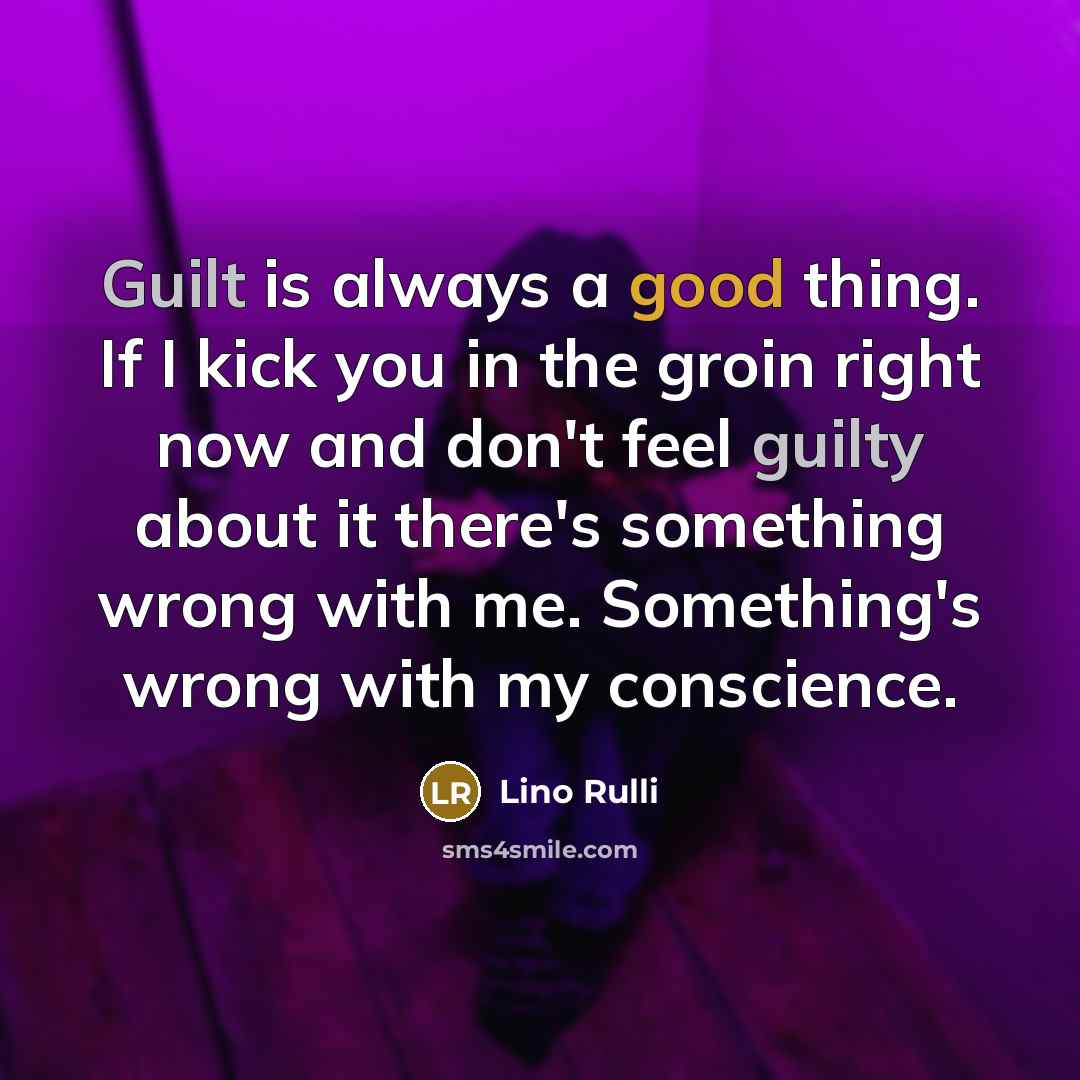 “Guilt is always a good thing. If I kick you in the groin right now and don't feel guilty about it there's something wrong with me. Something's wrong with my conscience.” quote by Lino Rulli