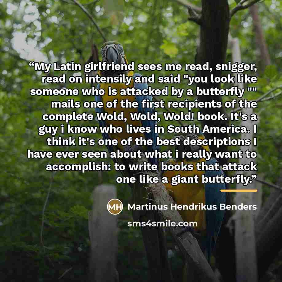 “My Latin girlfriend sees me read, snigger, read on intensily and said "you look like someone who is attacked by a butterfly "" mails one of the first recipients of the complete Wold, Wold, Wold! book. It's a guy i know who lives in South America. I think it's one of the best descriptions I have…” quote by Martinus Hendrikus Benders