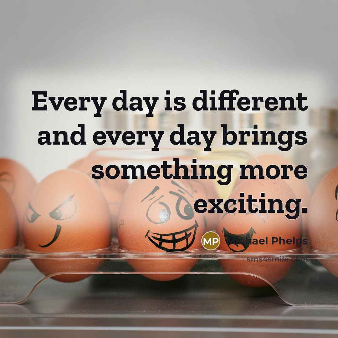 “Every day is different and every day brings something more exciting.” quote by Michael Phelps