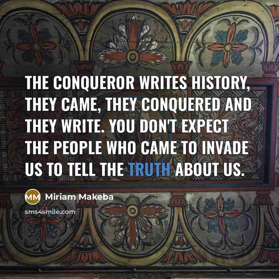“The conqueror writes history, they came, they conquered and they write. You don't expect the people who came to invade us to tell the truth about us.” quote by Miriam Makeba
