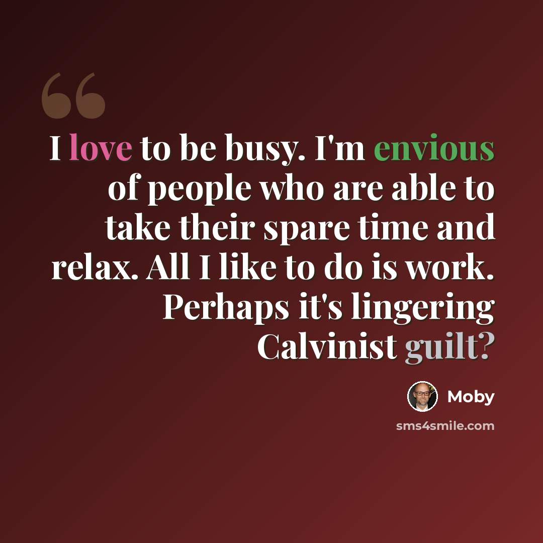 “I love to be busy. I'm envious of people who are able to take their spare time and relax. All I like to do is work. Perhaps it's lingering Calvinist guilt?” quote by Moby