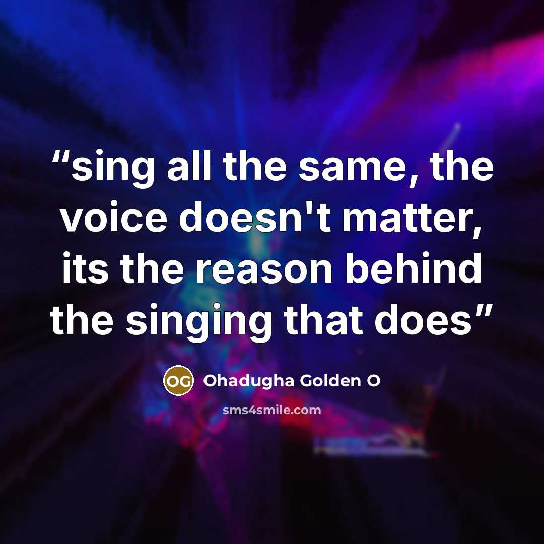 “sing all the same, the voice doesn't matter, its the reason behind the singing that does” quote by Ohadugha Golden O