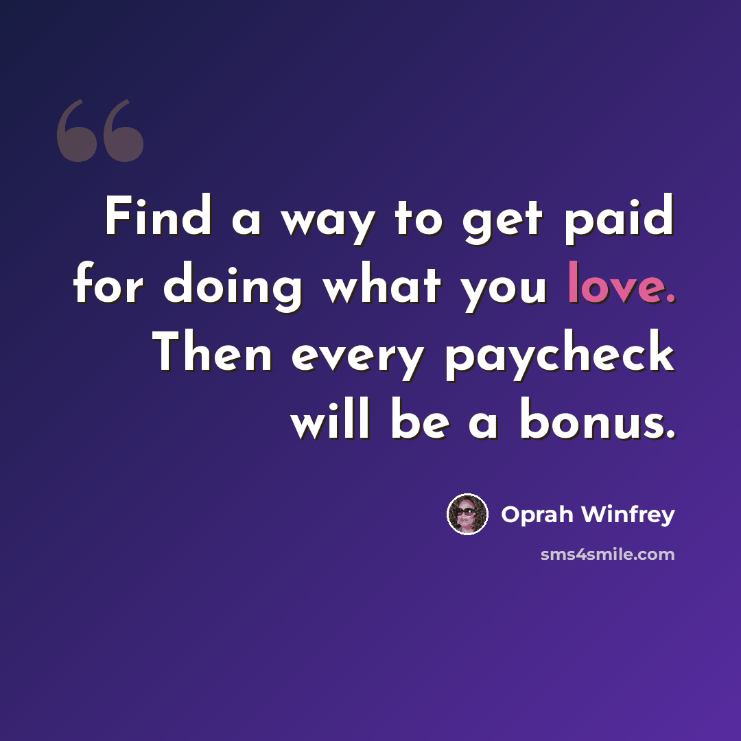 “Find a way to get paid for doing what you love. Then every paycheck will be a bonus.” quote by Oprah Winfrey