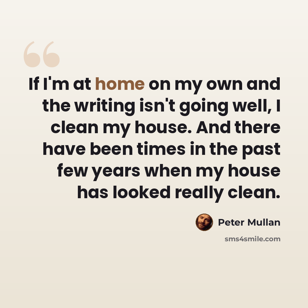 “If I'm at home on my own and the writing isn't going well, I clean my house. And there have been times in the past few years when my house has looked really clean.” quote by Peter Mullan
