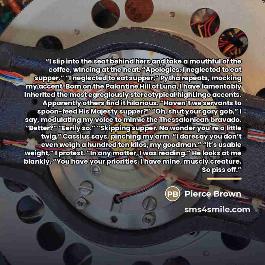 “I slip into the seat behind hers and take a mouthful of the coffee, wincing at the heat. “Apologies. I neglected to eat supper.” “I neglected to eat supper,” Pytha repeats, mocking my accent. Born on the Palantine Hill of Luna, I have lamentably inherited the most egregiously stereotypical…” quote by Pierce Brown
