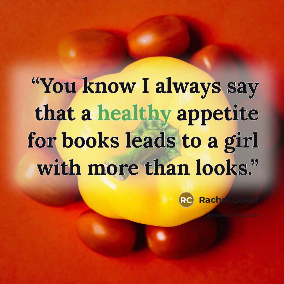 “You know I always say that a healthy appetite for books leads to a girl with more than looks.” quote by Rachel Coker