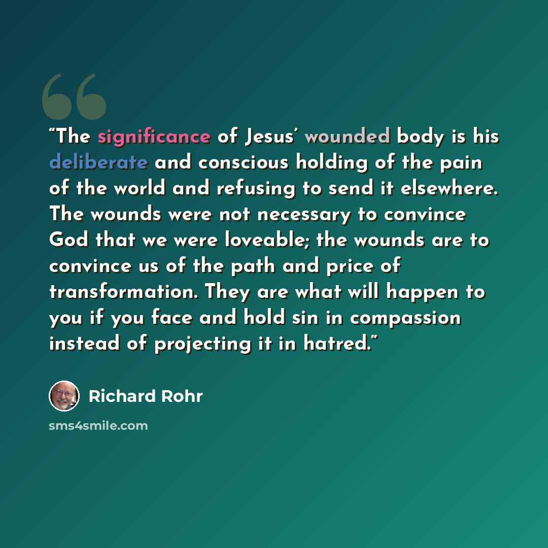 “The significance of Jesus’ wounded body is his deliberate and conscious holding of the pain of the world and refusing to send it elsewhere. The wounds were not necessary to convince God that we were loveable; the wounds are to convince us of the path and price of transformation. They are what will…” quote by Richard Rohr