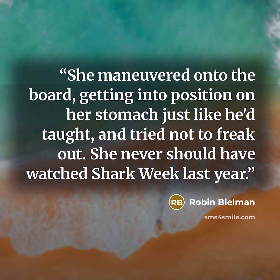 “She maneuvered onto the board, getting into position on her stomach just like he'd taught, and tried not to freak out. She never should have watched Shark Week last year.” quote by Robin Bielman