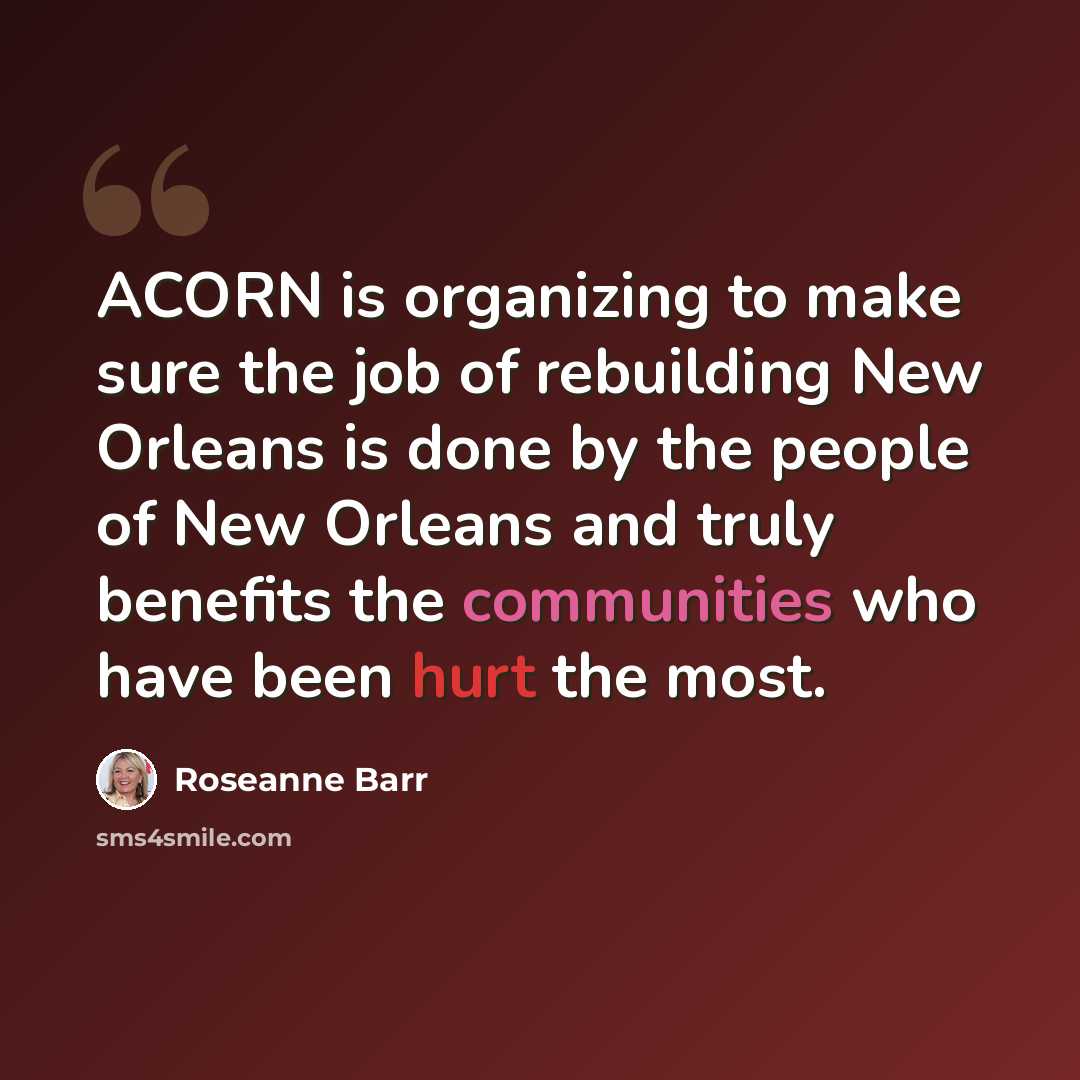 “ACORN is organizing to make sure the job of rebuilding New Orleans is done by the people of New Orleans and truly benefits the communities who have been hurt the most.” quote by Roseanne Barr