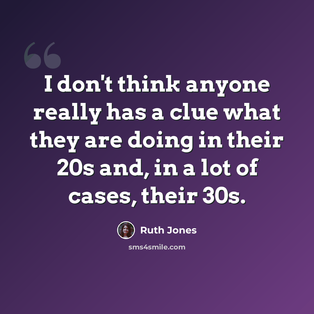 “I don't think anyone really has a clue what they are doing in their 20s and, in a lot of cases, their 30s.” quote by Ruth Jones