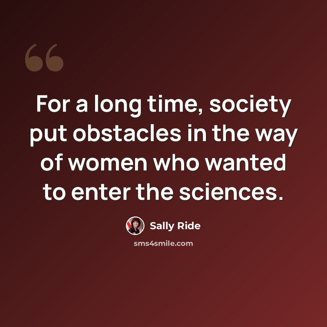 “For a long time, society put obstacles in the way of women who wanted to enter the sciences.” quote by Sally Ride