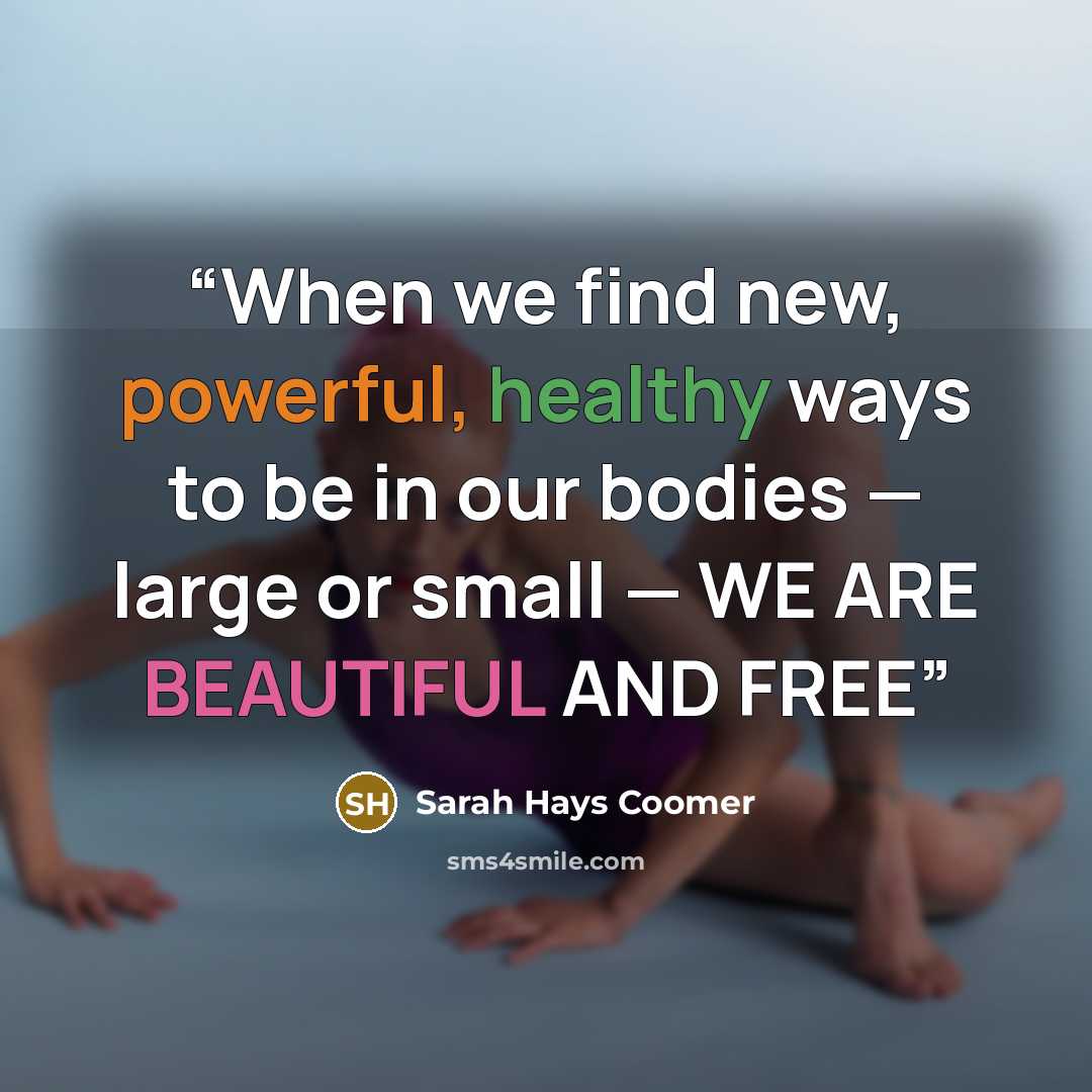 “When we find new, powerful, healthy ways to be in our bodies — large or small — WE ARE BEAUTIFUL AND FREE” quote by Sarah Hays Coomer