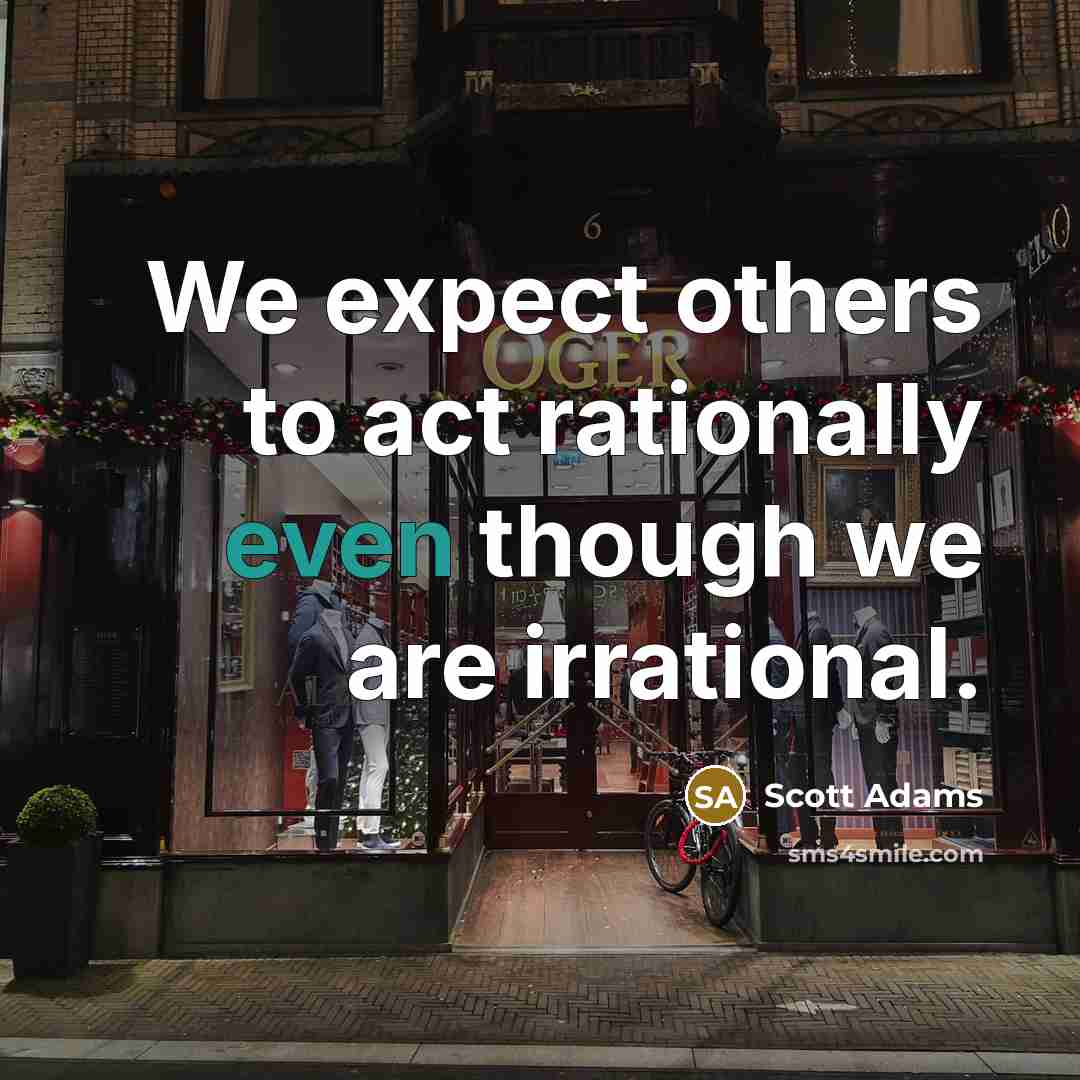 “We expect others to act rationally even though we are irrational.” quote by Scott Adams