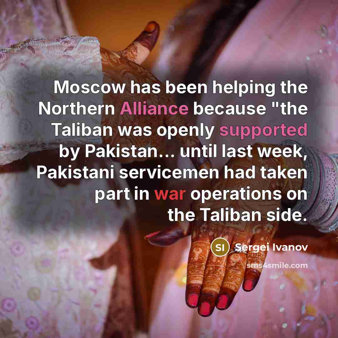 “Moscow has been helping the Northern Alliance because "the Taliban was openly supported by Pakistan... until last week, Pakistani servicemen had taken part in war operations on the Taliban side.” quote by Sergei Ivanov