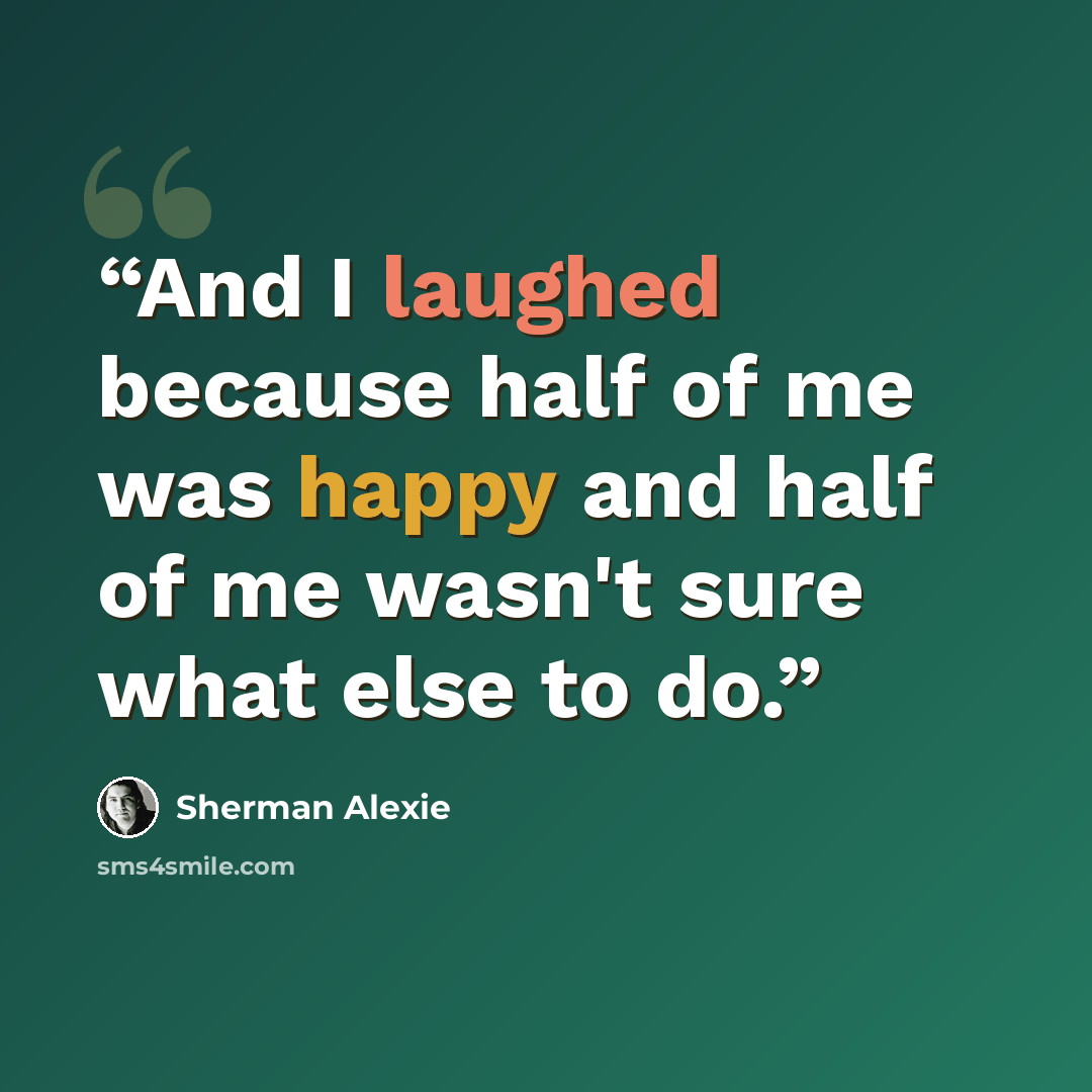 “And I laughed because half of me was happy and half of me wasn't sure what else to do.” quote by Sherman Alexie
