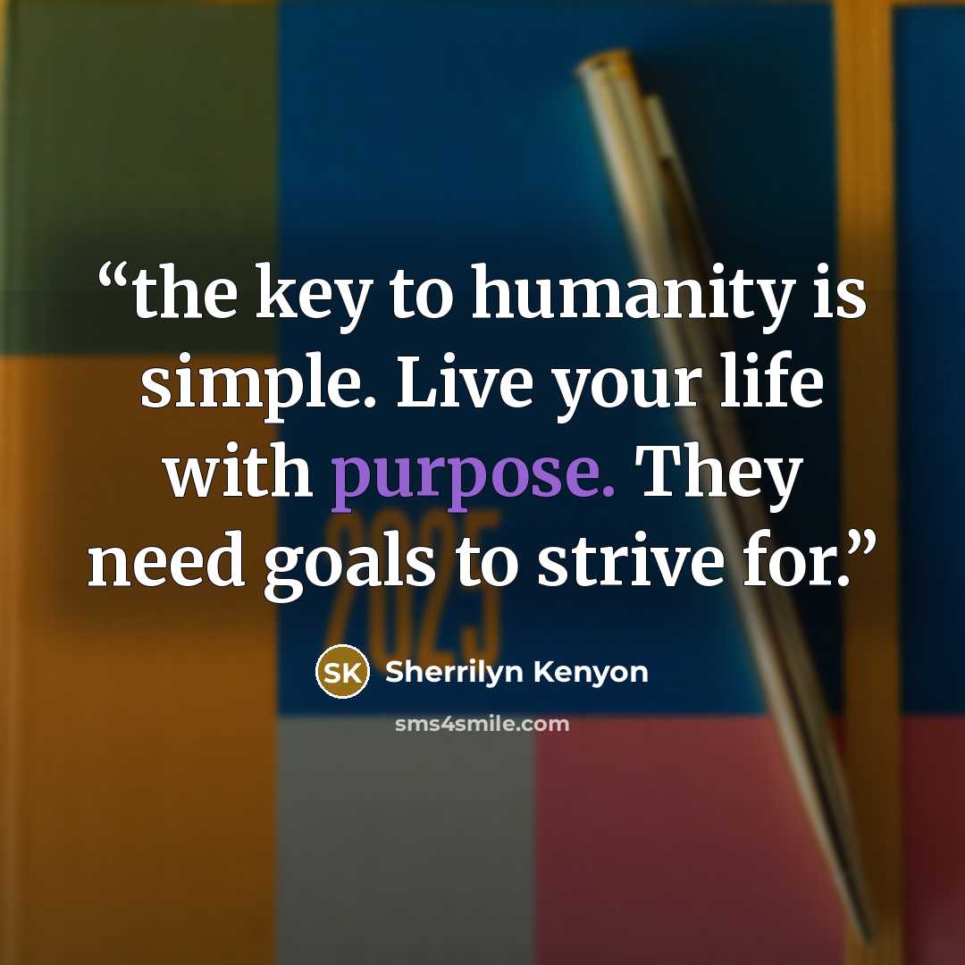 “the key to humanity is simple. Live your life with purpose. They need goals to strive for.” quote by Sherrilyn Kenyon