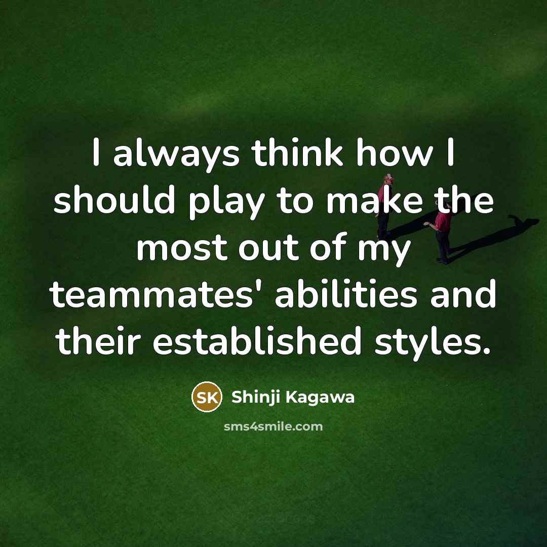 “I always think how I should play to make the most out of my teammates' abilities and their established styles.” quote by Shinji Kagawa